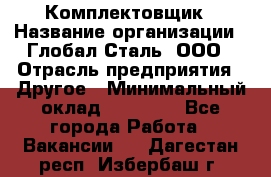 Комплектовщик › Название организации ­ Глобал-Сталь, ООО › Отрасль предприятия ­ Другое › Минимальный оклад ­ 24 000 - Все города Работа » Вакансии   . Дагестан респ.,Избербаш г.